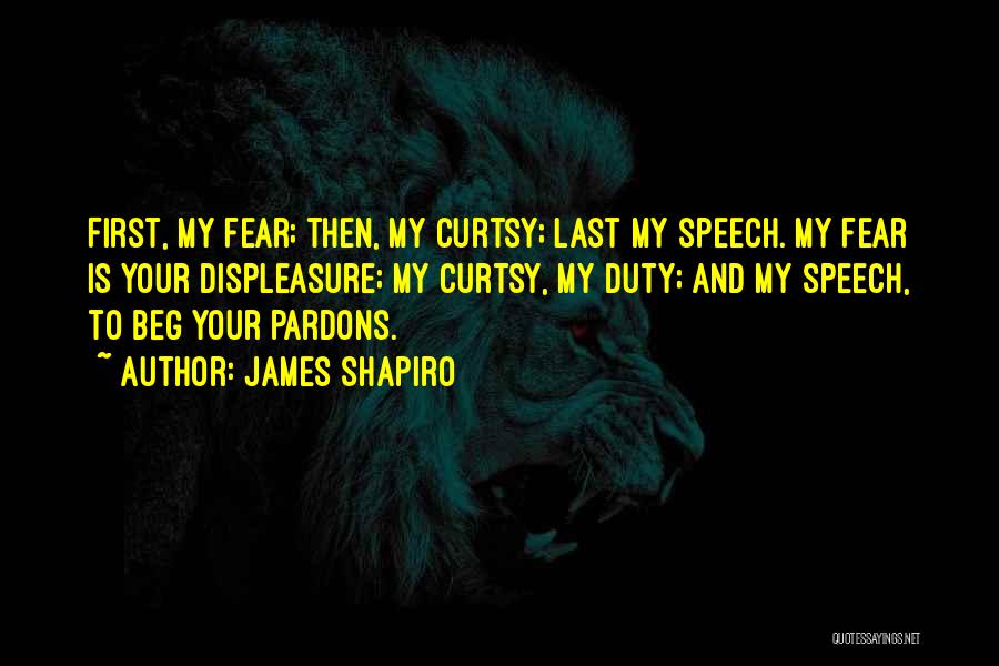 James Shapiro Quotes: First, My Fear; Then, My Curtsy; Last My Speech. My Fear Is Your Displeasure; My Curtsy, My Duty; And My