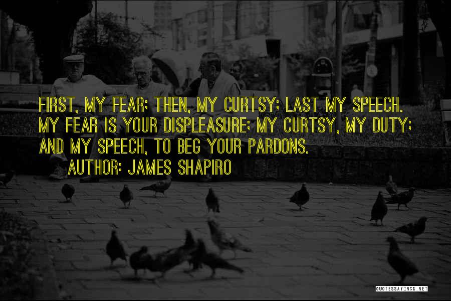 James Shapiro Quotes: First, My Fear; Then, My Curtsy; Last My Speech. My Fear Is Your Displeasure; My Curtsy, My Duty; And My