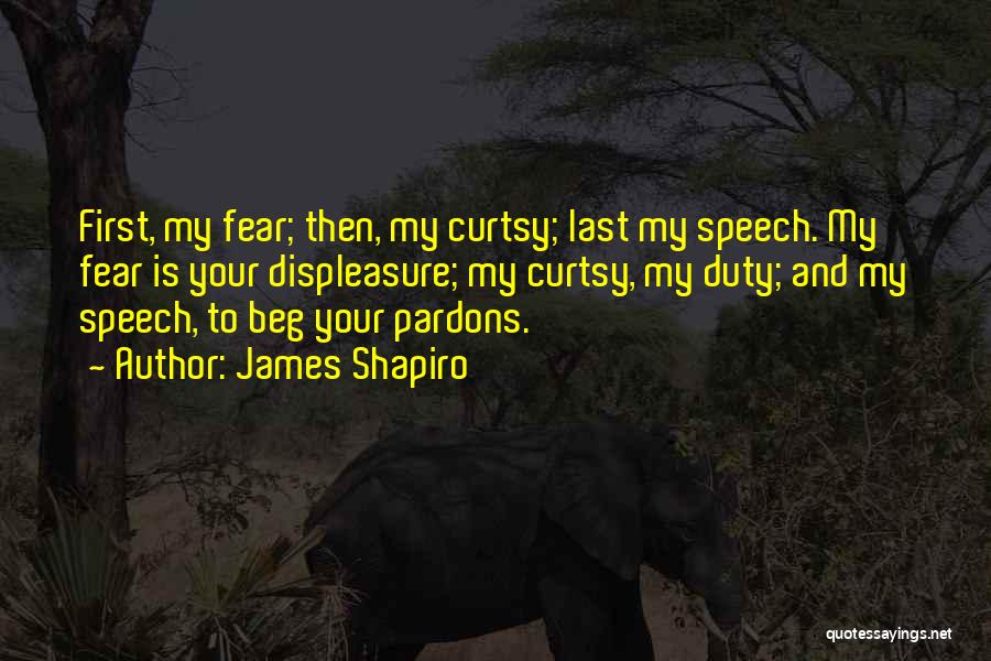 James Shapiro Quotes: First, My Fear; Then, My Curtsy; Last My Speech. My Fear Is Your Displeasure; My Curtsy, My Duty; And My