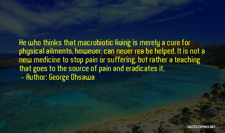 George Ohsawa Quotes: He Who Thinks That Macrobiotic Living Is Merely A Cure For Physical Ailments, However, Can Never Rea Be Helped. It