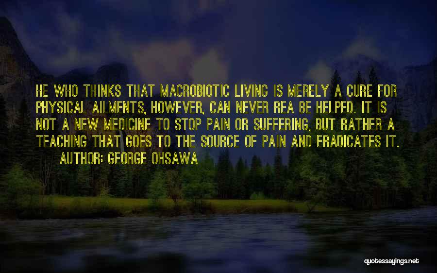 George Ohsawa Quotes: He Who Thinks That Macrobiotic Living Is Merely A Cure For Physical Ailments, However, Can Never Rea Be Helped. It