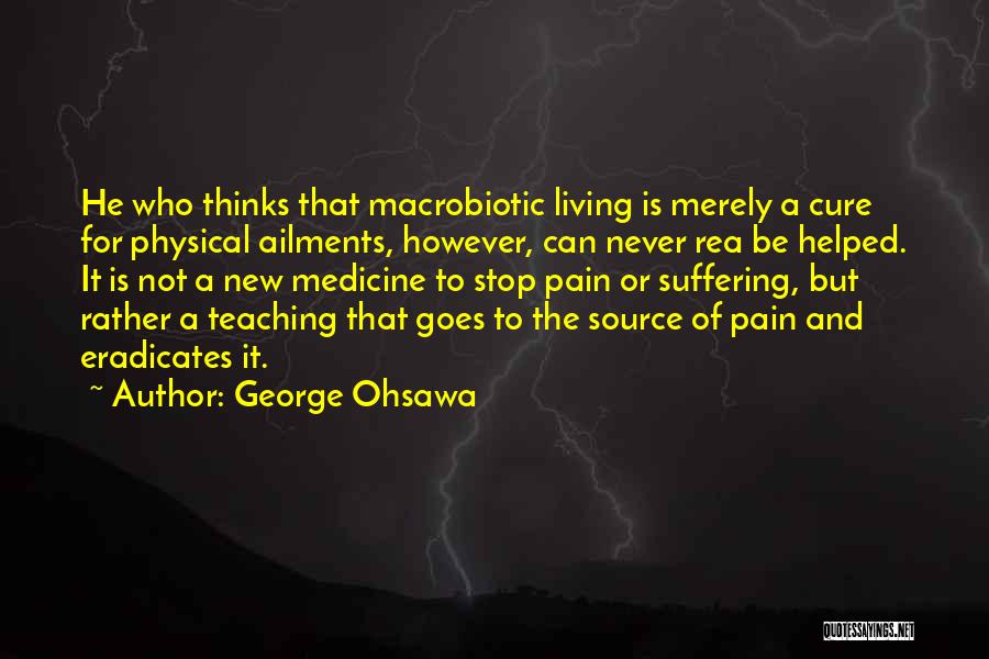 George Ohsawa Quotes: He Who Thinks That Macrobiotic Living Is Merely A Cure For Physical Ailments, However, Can Never Rea Be Helped. It