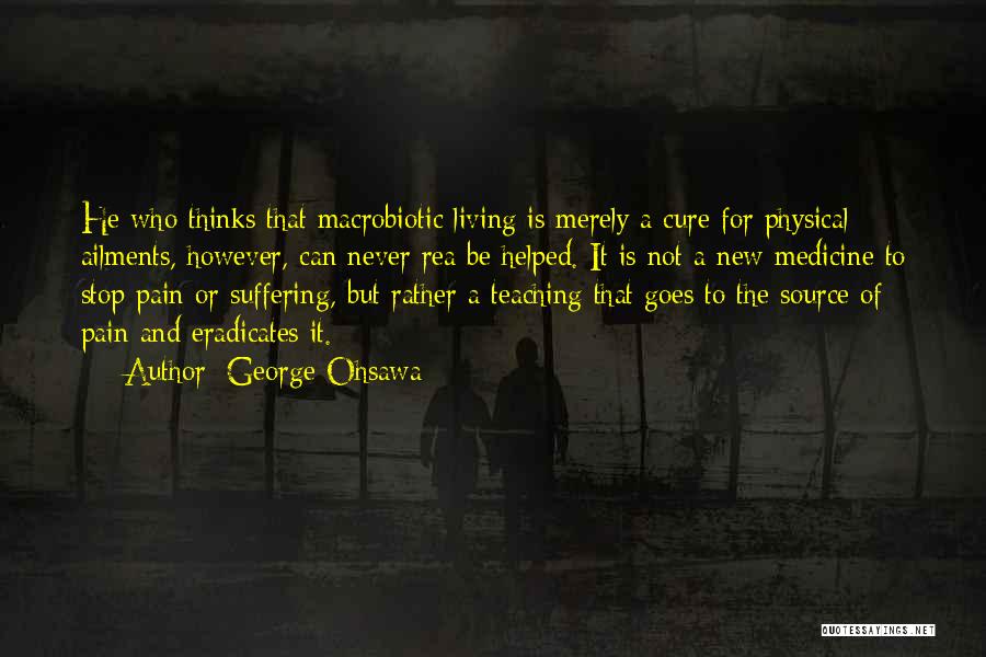 George Ohsawa Quotes: He Who Thinks That Macrobiotic Living Is Merely A Cure For Physical Ailments, However, Can Never Rea Be Helped. It