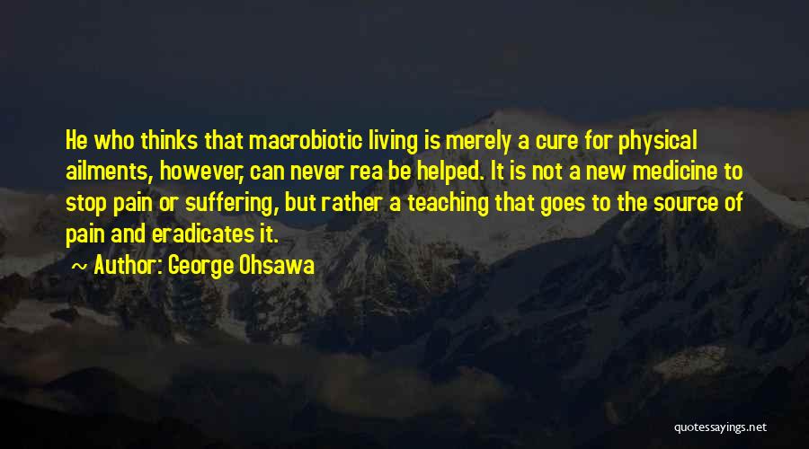 George Ohsawa Quotes: He Who Thinks That Macrobiotic Living Is Merely A Cure For Physical Ailments, However, Can Never Rea Be Helped. It