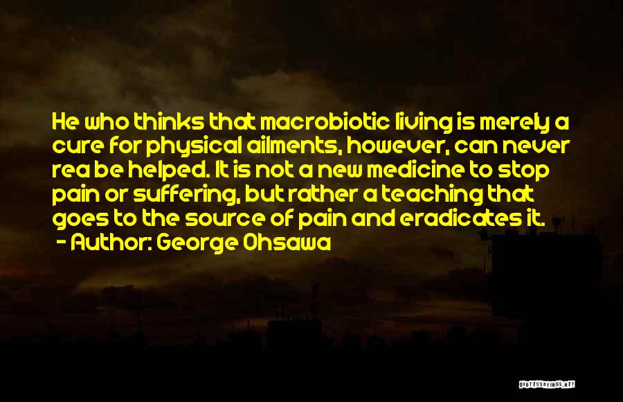 George Ohsawa Quotes: He Who Thinks That Macrobiotic Living Is Merely A Cure For Physical Ailments, However, Can Never Rea Be Helped. It