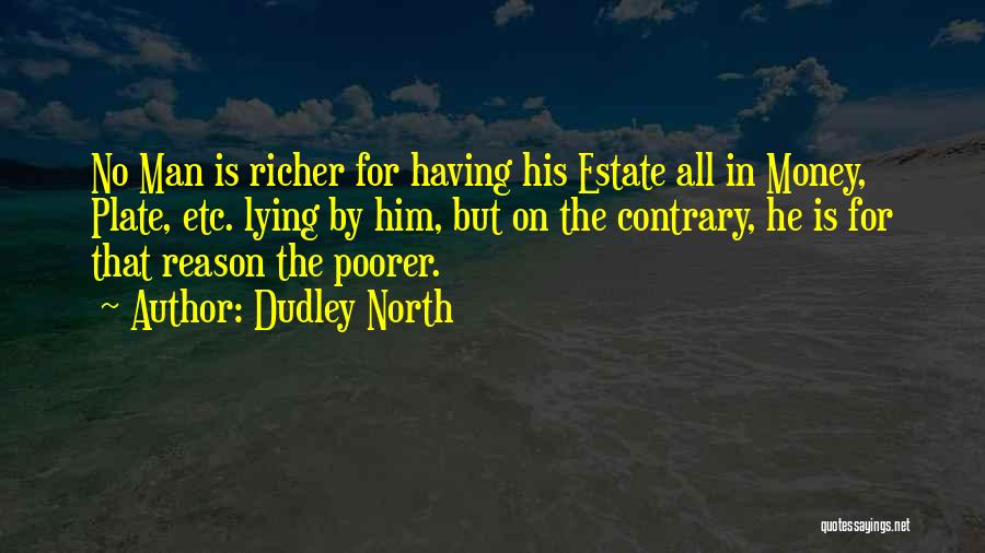 Dudley North Quotes: No Man Is Richer For Having His Estate All In Money, Plate, Etc. Lying By Him, But On The Contrary,