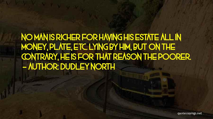 Dudley North Quotes: No Man Is Richer For Having His Estate All In Money, Plate, Etc. Lying By Him, But On The Contrary,