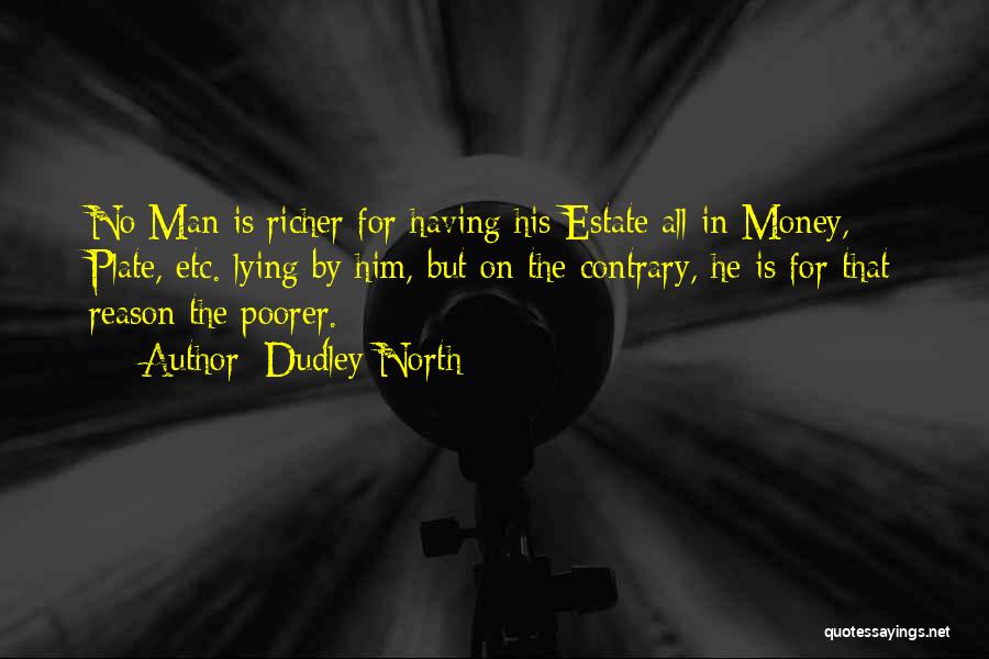 Dudley North Quotes: No Man Is Richer For Having His Estate All In Money, Plate, Etc. Lying By Him, But On The Contrary,