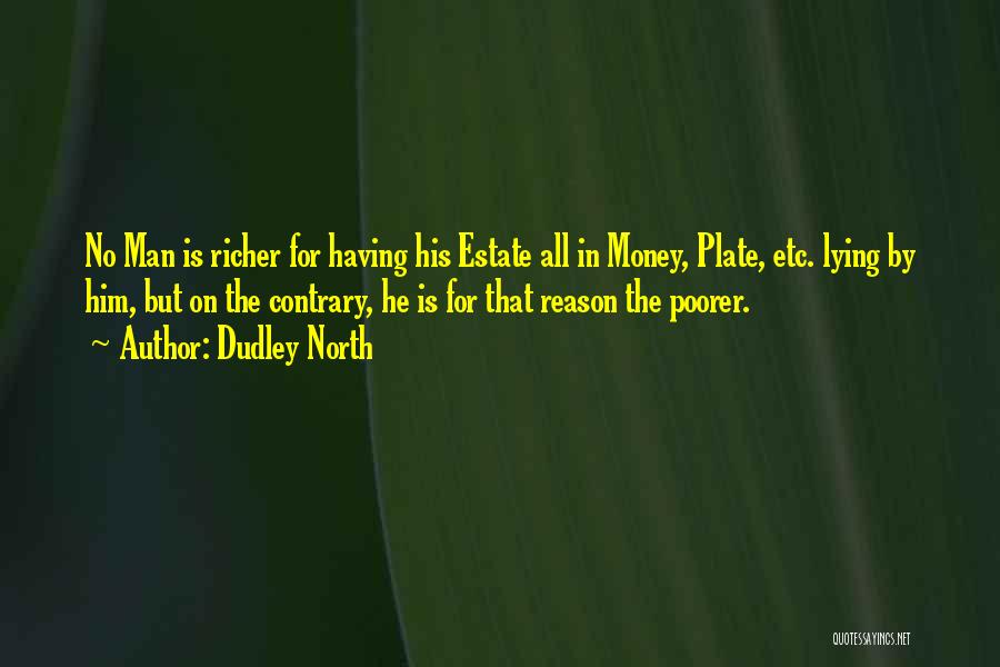 Dudley North Quotes: No Man Is Richer For Having His Estate All In Money, Plate, Etc. Lying By Him, But On The Contrary,