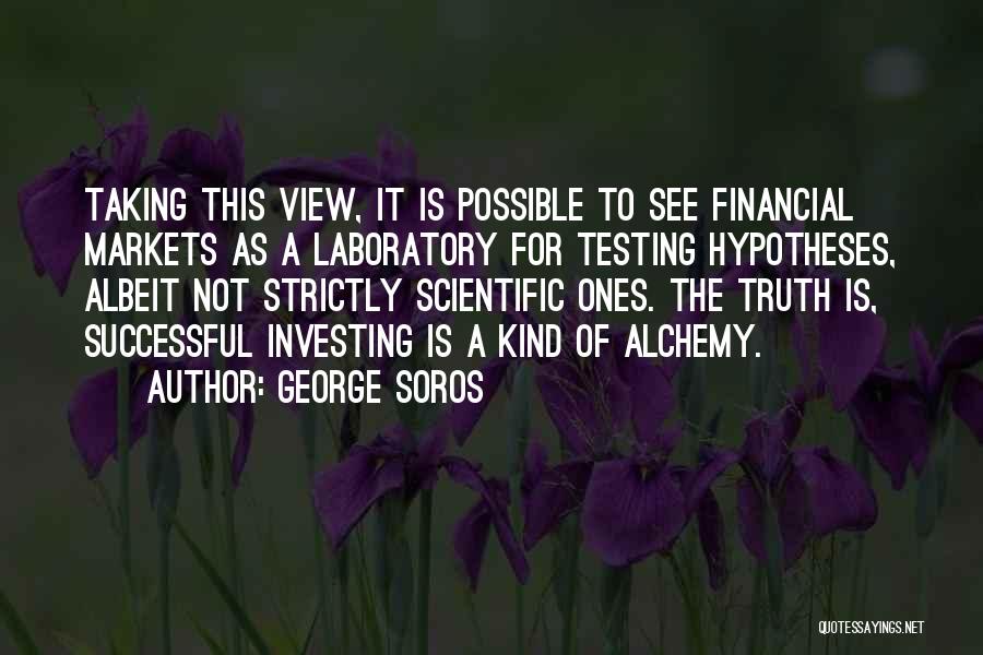George Soros Quotes: Taking This View, It Is Possible To See Financial Markets As A Laboratory For Testing Hypotheses, Albeit Not Strictly Scientific