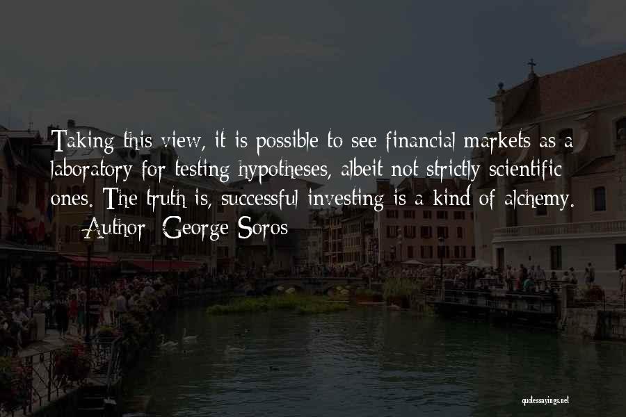 George Soros Quotes: Taking This View, It Is Possible To See Financial Markets As A Laboratory For Testing Hypotheses, Albeit Not Strictly Scientific