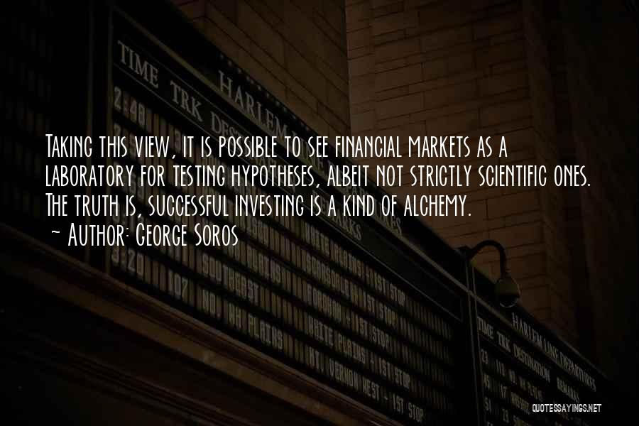 George Soros Quotes: Taking This View, It Is Possible To See Financial Markets As A Laboratory For Testing Hypotheses, Albeit Not Strictly Scientific