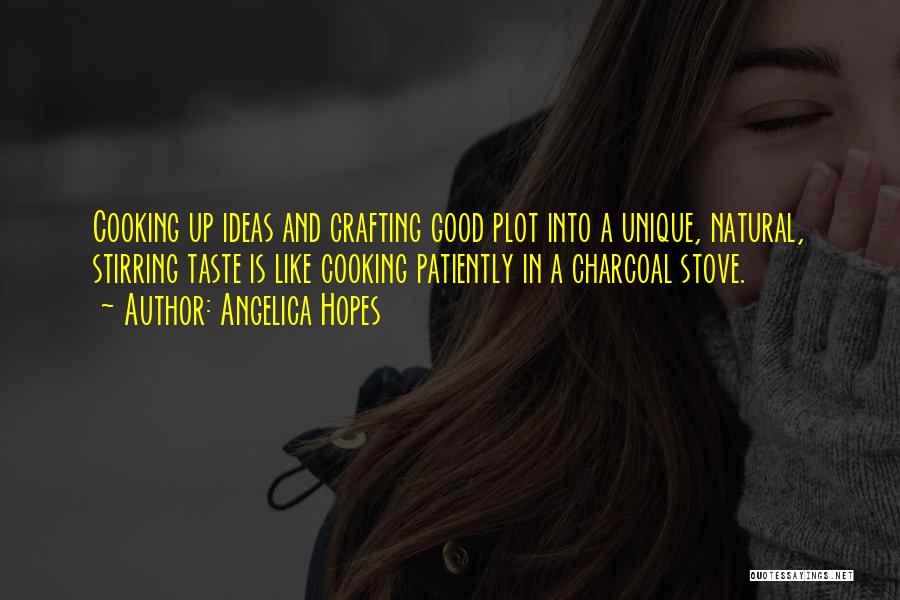 Angelica Hopes Quotes: Cooking Up Ideas And Crafting Good Plot Into A Unique, Natural, Stirring Taste Is Like Cooking Patiently In A Charcoal