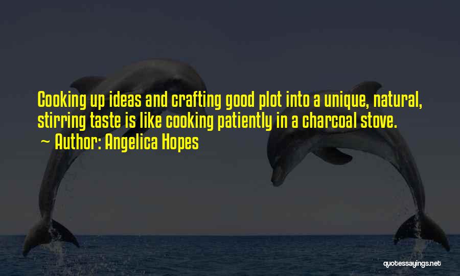 Angelica Hopes Quotes: Cooking Up Ideas And Crafting Good Plot Into A Unique, Natural, Stirring Taste Is Like Cooking Patiently In A Charcoal