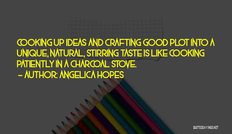 Angelica Hopes Quotes: Cooking Up Ideas And Crafting Good Plot Into A Unique, Natural, Stirring Taste Is Like Cooking Patiently In A Charcoal