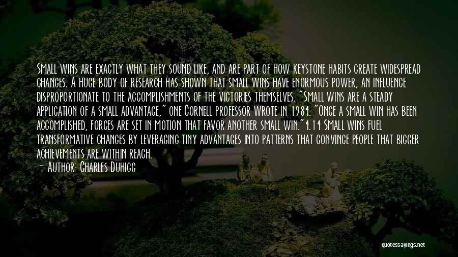 Charles Duhigg Quotes: Small Wins Are Exactly What They Sound Like, And Are Part Of How Keystone Habits Create Widespread Changes. A Huge