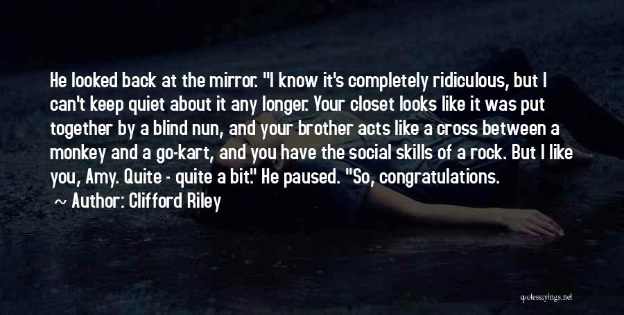 Clifford Riley Quotes: He Looked Back At The Mirror. I Know It's Completely Ridiculous, But I Can't Keep Quiet About It Any Longer.