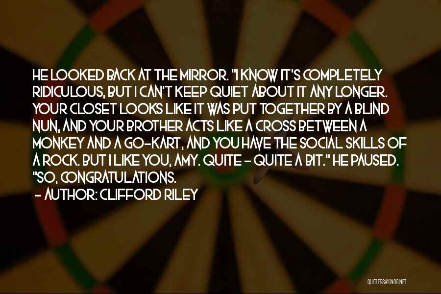 Clifford Riley Quotes: He Looked Back At The Mirror. I Know It's Completely Ridiculous, But I Can't Keep Quiet About It Any Longer.