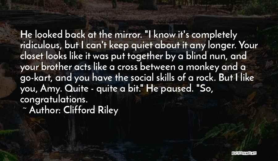 Clifford Riley Quotes: He Looked Back At The Mirror. I Know It's Completely Ridiculous, But I Can't Keep Quiet About It Any Longer.