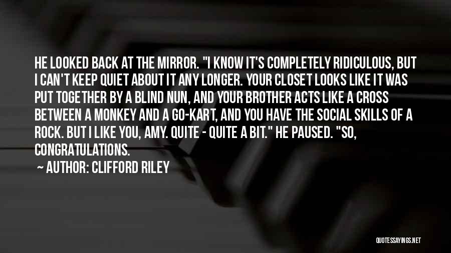 Clifford Riley Quotes: He Looked Back At The Mirror. I Know It's Completely Ridiculous, But I Can't Keep Quiet About It Any Longer.