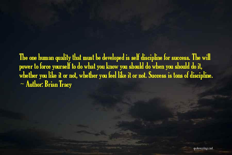 Brian Tracy Quotes: The One Human Quality That Must Be Developed Is Self Discipline For Success. The Will Power To Force Yourself To