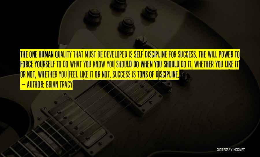Brian Tracy Quotes: The One Human Quality That Must Be Developed Is Self Discipline For Success. The Will Power To Force Yourself To