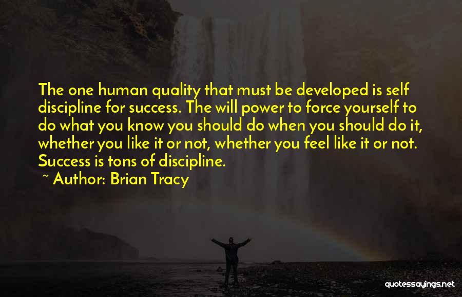 Brian Tracy Quotes: The One Human Quality That Must Be Developed Is Self Discipline For Success. The Will Power To Force Yourself To