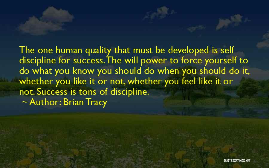 Brian Tracy Quotes: The One Human Quality That Must Be Developed Is Self Discipline For Success. The Will Power To Force Yourself To