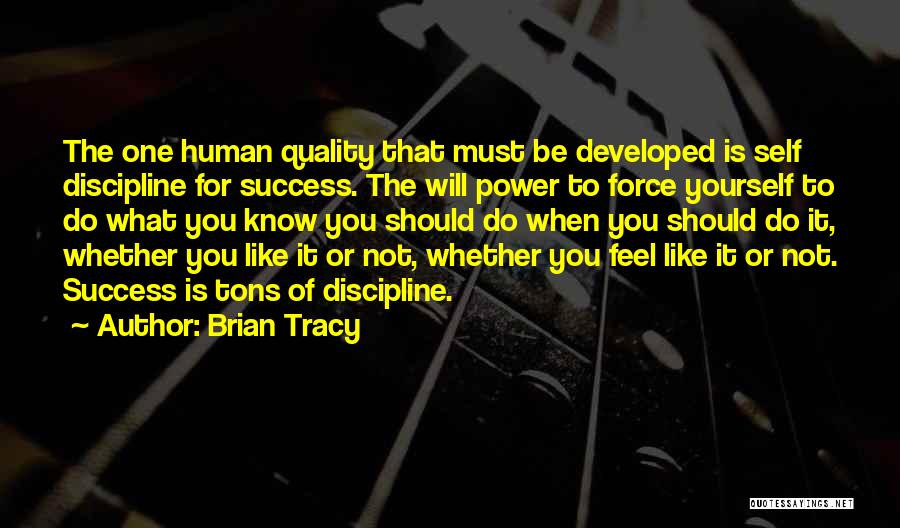 Brian Tracy Quotes: The One Human Quality That Must Be Developed Is Self Discipline For Success. The Will Power To Force Yourself To