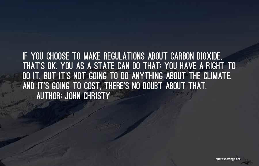 John Christy Quotes: If You Choose To Make Regulations About Carbon Dioxide, That's Ok. You As A State Can Do That; You Have