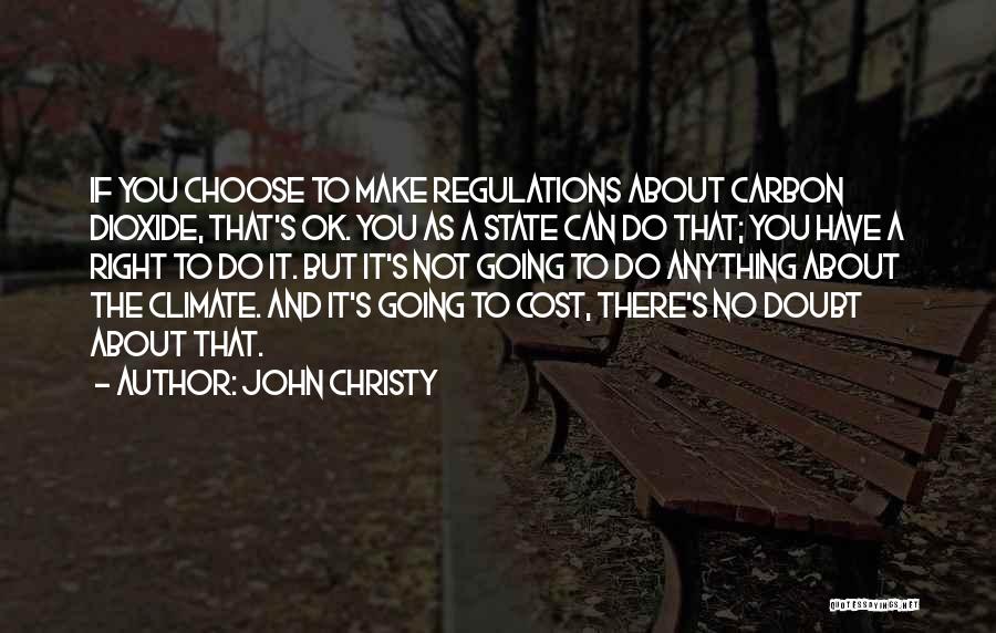 John Christy Quotes: If You Choose To Make Regulations About Carbon Dioxide, That's Ok. You As A State Can Do That; You Have