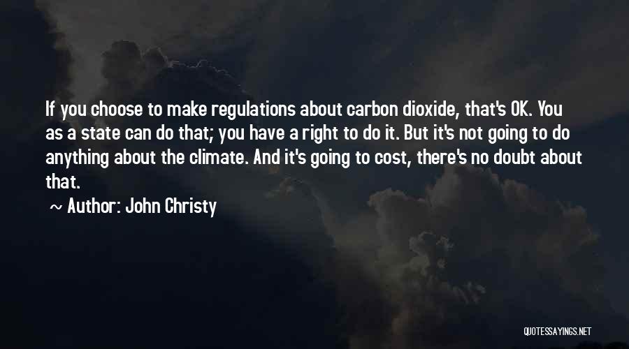 John Christy Quotes: If You Choose To Make Regulations About Carbon Dioxide, That's Ok. You As A State Can Do That; You Have