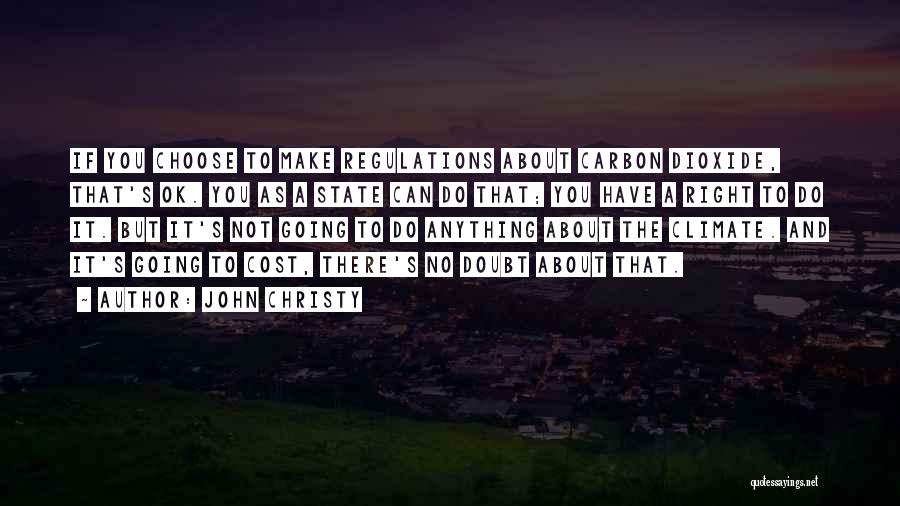 John Christy Quotes: If You Choose To Make Regulations About Carbon Dioxide, That's Ok. You As A State Can Do That; You Have