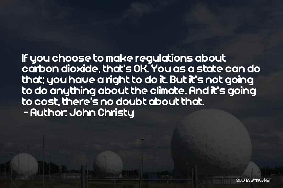 John Christy Quotes: If You Choose To Make Regulations About Carbon Dioxide, That's Ok. You As A State Can Do That; You Have