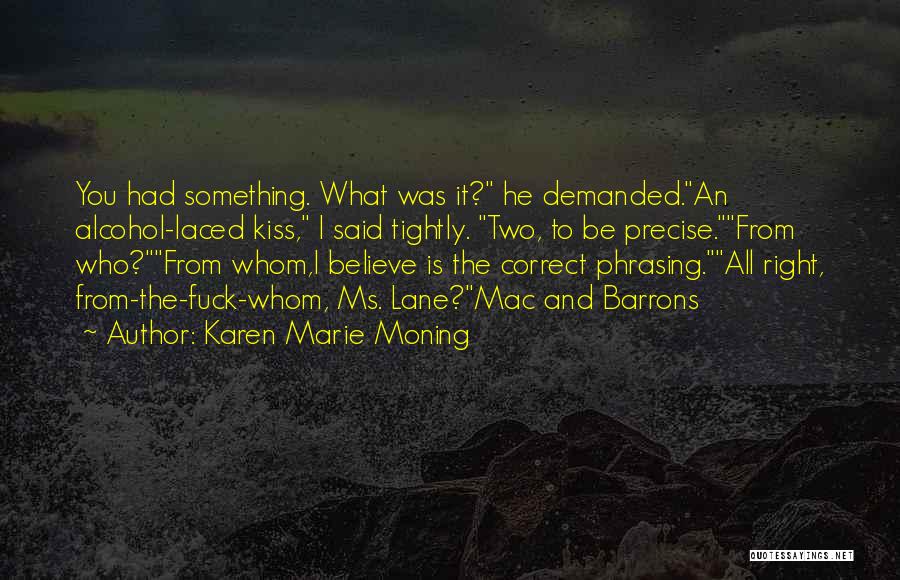 Karen Marie Moning Quotes: You Had Something. What Was It? He Demanded.an Alcohol-laced Kiss, I Said Tightly. Two, To Be Precise.from Who?from Whom,i Believe