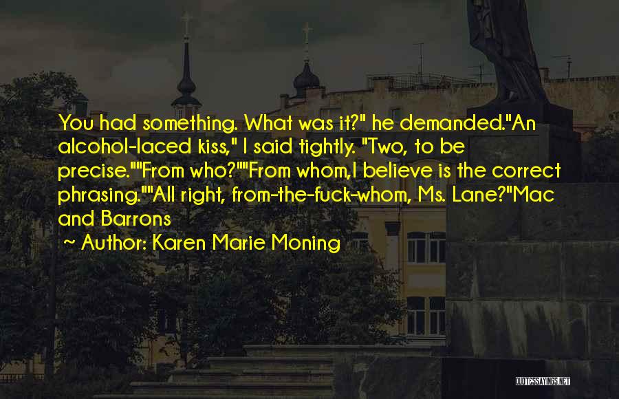 Karen Marie Moning Quotes: You Had Something. What Was It? He Demanded.an Alcohol-laced Kiss, I Said Tightly. Two, To Be Precise.from Who?from Whom,i Believe