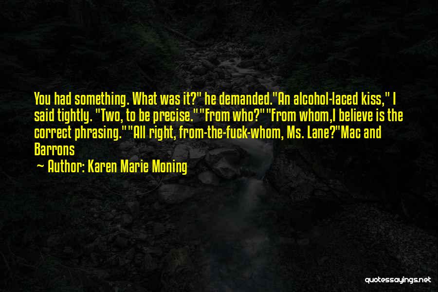Karen Marie Moning Quotes: You Had Something. What Was It? He Demanded.an Alcohol-laced Kiss, I Said Tightly. Two, To Be Precise.from Who?from Whom,i Believe