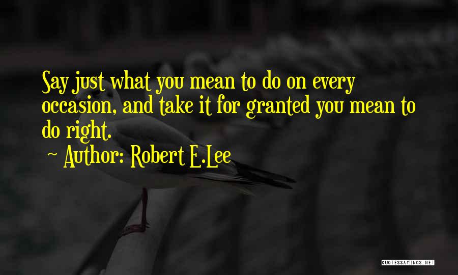 Robert E.Lee Quotes: Say Just What You Mean To Do On Every Occasion, And Take It For Granted You Mean To Do Right.