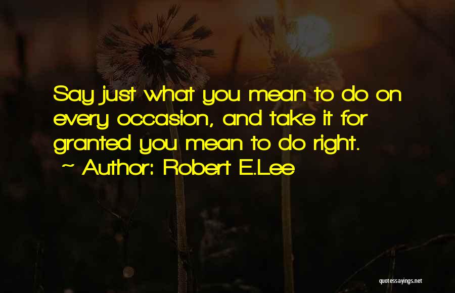 Robert E.Lee Quotes: Say Just What You Mean To Do On Every Occasion, And Take It For Granted You Mean To Do Right.