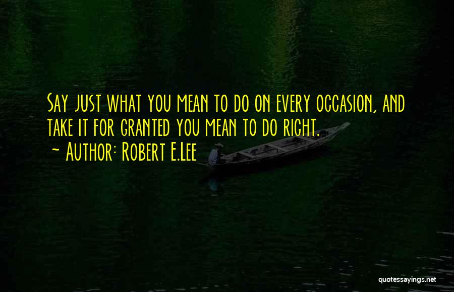 Robert E.Lee Quotes: Say Just What You Mean To Do On Every Occasion, And Take It For Granted You Mean To Do Right.