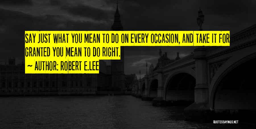 Robert E.Lee Quotes: Say Just What You Mean To Do On Every Occasion, And Take It For Granted You Mean To Do Right.