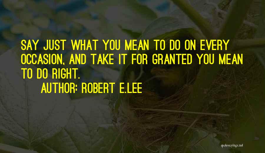 Robert E.Lee Quotes: Say Just What You Mean To Do On Every Occasion, And Take It For Granted You Mean To Do Right.