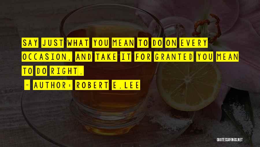 Robert E.Lee Quotes: Say Just What You Mean To Do On Every Occasion, And Take It For Granted You Mean To Do Right.