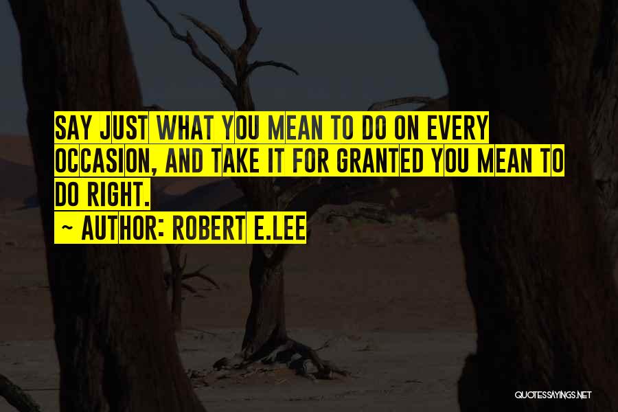 Robert E.Lee Quotes: Say Just What You Mean To Do On Every Occasion, And Take It For Granted You Mean To Do Right.