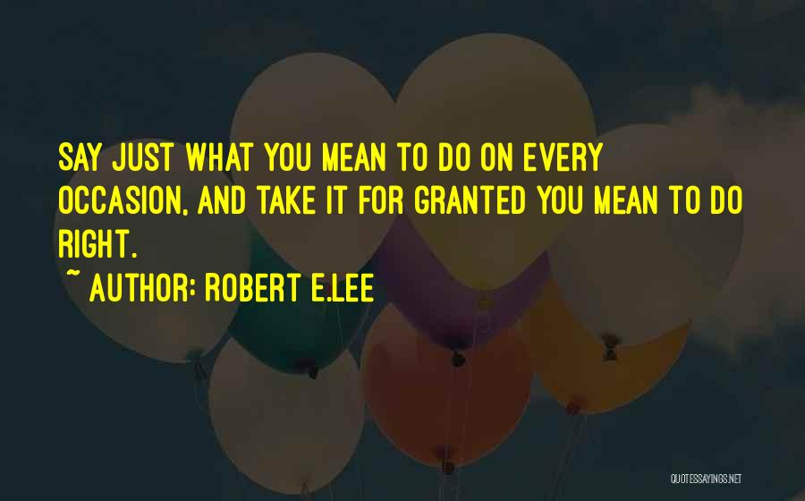 Robert E.Lee Quotes: Say Just What You Mean To Do On Every Occasion, And Take It For Granted You Mean To Do Right.