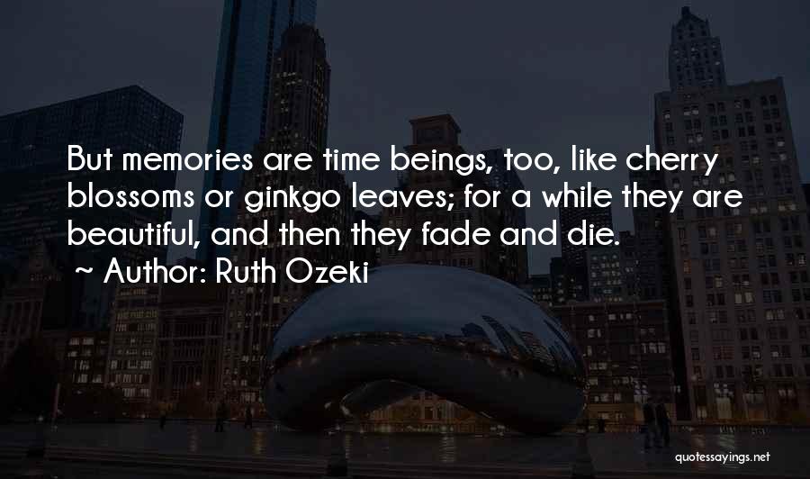 Ruth Ozeki Quotes: But Memories Are Time Beings, Too, Like Cherry Blossoms Or Ginkgo Leaves; For A While They Are Beautiful, And Then