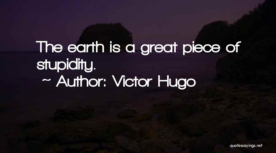 Victor Hugo Quotes: The Earth Is A Great Piece Of Stupidity.