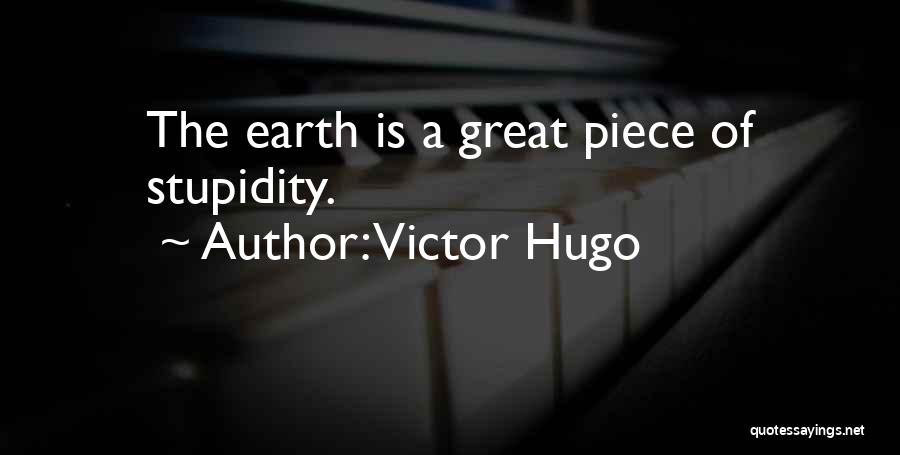 Victor Hugo Quotes: The Earth Is A Great Piece Of Stupidity.