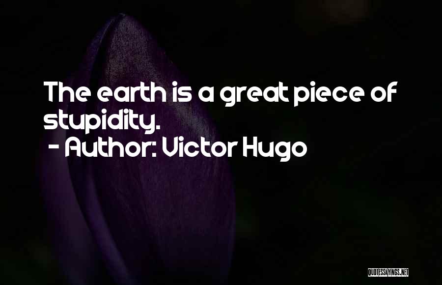 Victor Hugo Quotes: The Earth Is A Great Piece Of Stupidity.