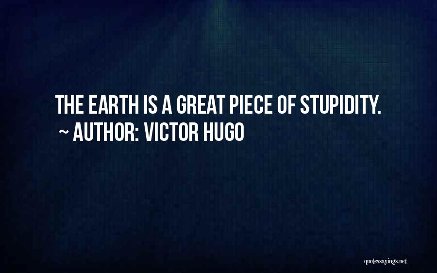 Victor Hugo Quotes: The Earth Is A Great Piece Of Stupidity.